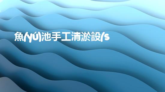 魚(yú)池手工清淤設(shè)備廠家：一把神奇的‘魔法棒’，讓你的魚(yú)池恢復(fù)清澈如新！